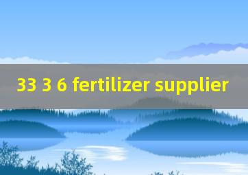 33 3 6 fertilizer supplier